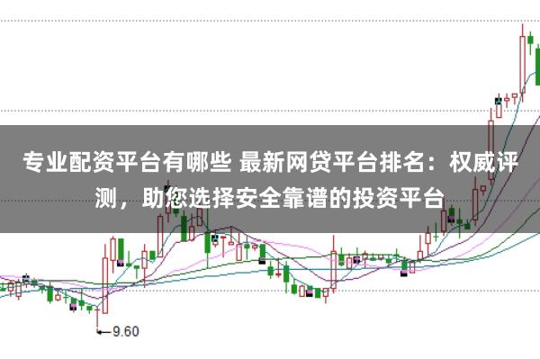 专业配资平台有哪些 最新网贷平台排名：权威评测，助您选择安全靠谱的投资平台