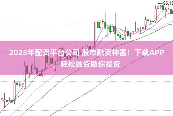 2025年配资平台公司 股市融资神器！下载APP，轻松融资助你投资