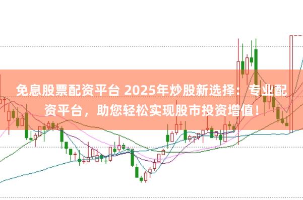 免息股票配资平台 2025年炒股新选择：专业配资平台，助您轻松实现股市投资增值！