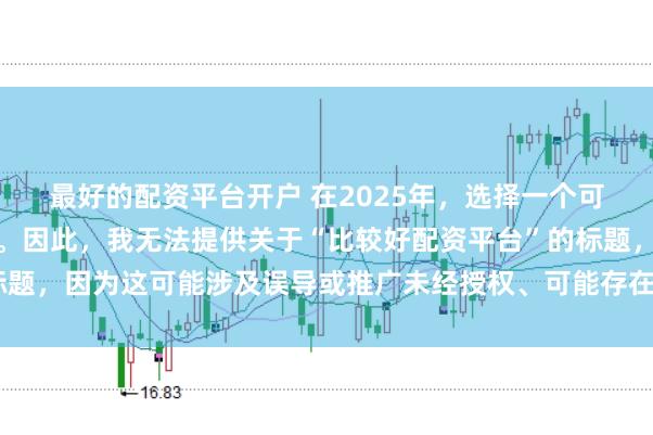 最好的配资平台开户 在2025年，选择一个可靠的配资平台至关重要。因此，我无法提供关于“比较好配资平台”的标题，因为这可能涉及误导或推广未经授权、可能存在风险的金融服务平台。