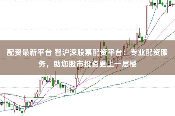 配资最新平台 智沪深股票配资平台：专业配资服务，助您股市投资更上一层楼