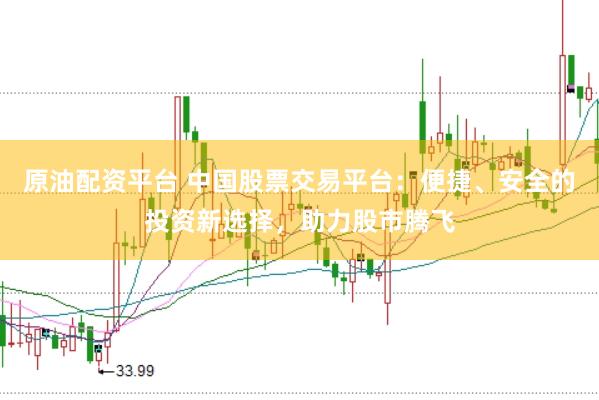 原油配资平台 中国股票交易平台：便捷、安全的投资新选择，助力股市腾飞