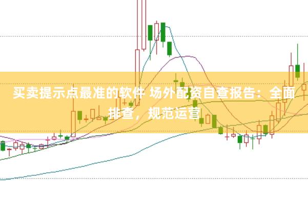 买卖提示点最准的软件 场外配资自查报告：全面排查，规范运营