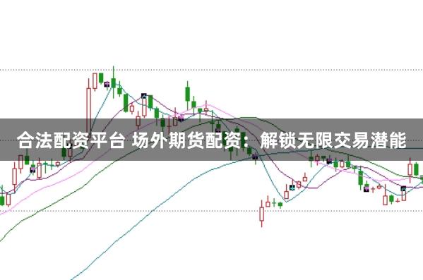 合法配资平台 场外期货配资：解锁无限交易潜能