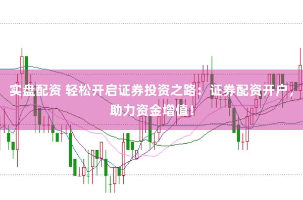 实盘配资 轻松开启证券投资之路：证券配资开户，助力资金增值！