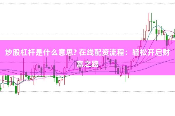 炒股杠杆是什么意思? 在线配资流程：轻松开启财富之路