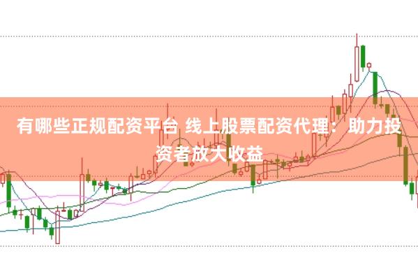 有哪些正规配资平台 线上股票配资代理：助力投资者放大收益