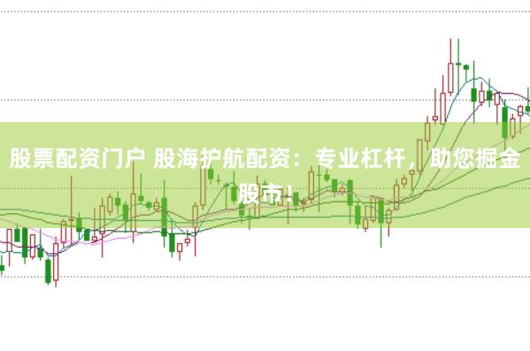 股票配资门户 股海护航配资：专业杠杆，助您掘金股市！