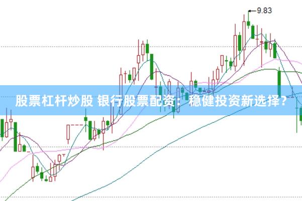 股票杠杆炒股 银行股票配资：稳健投资新选择？