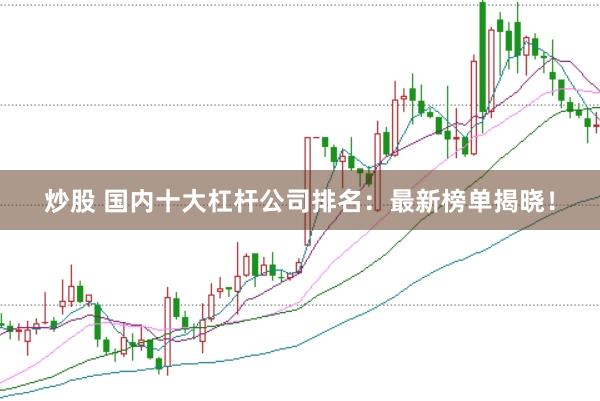 炒股 国内十大杠杆公司排名：最新榜单揭晓！