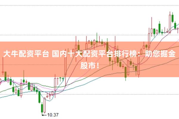 大牛配资平台 国内十大配资平台排行榜：助您掘金股市！