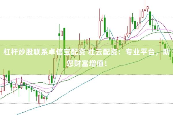 杠杆炒股联系卓信宝配资 壮云配资：专业平台，助您财富增值！