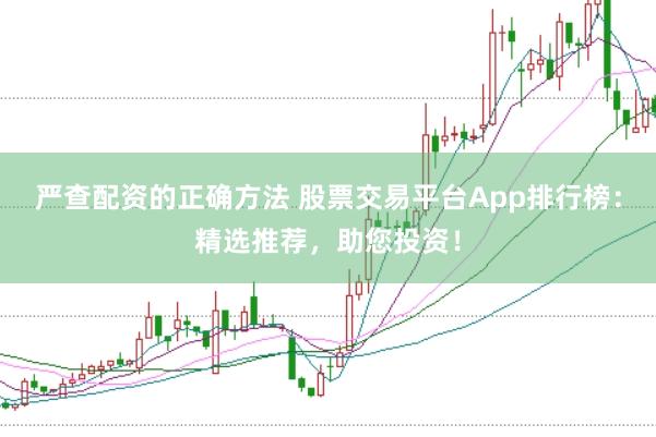 严查配资的正确方法 股票交易平台App排行榜：精选推荐，助您投资！