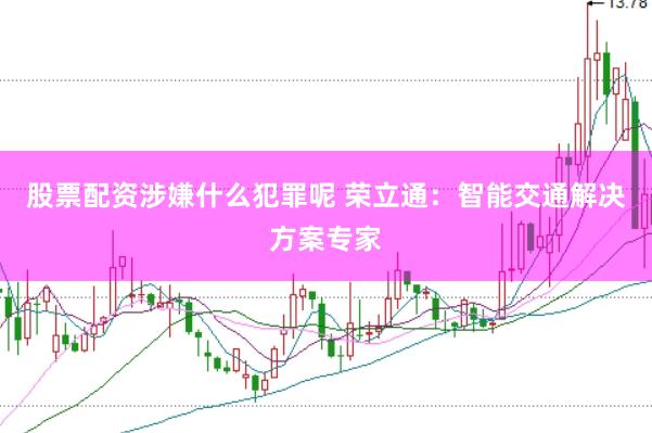 股票配资涉嫌什么犯罪呢 荣立通：智能交通解决方案专家