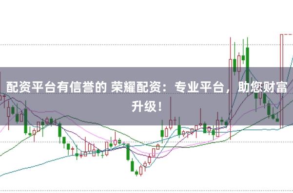 配资平台有信誉的 荣耀配资：专业平台，助您财富升级！