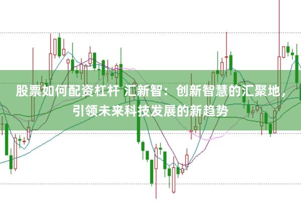股票如何配资杠杆 汇新智：创新智慧的汇聚地，引领未来科技发展的新趋势