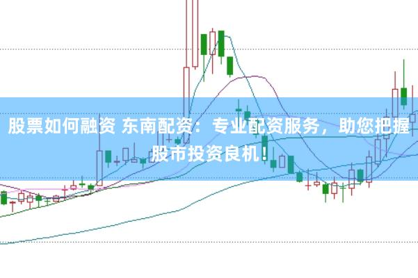 股票如何融资 东南配资：专业配资服务，助您把握股市投资良机！