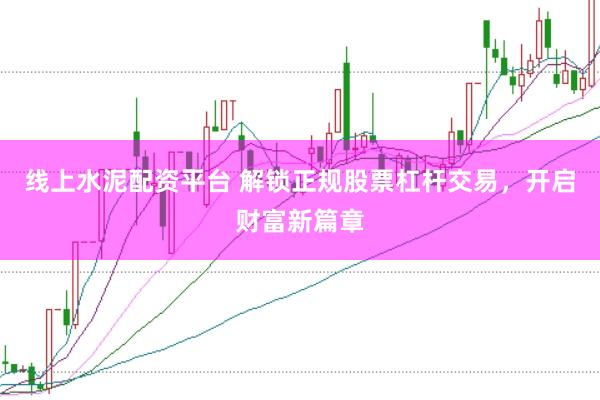 线上水泥配资平台 解锁正规股票杠杆交易，开启财富新篇章