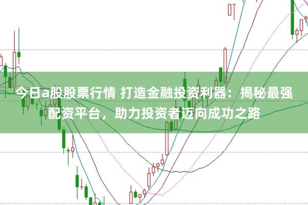 今日a股股票行情 打造金融投资利器：揭秘最强配资平台，助力投资者迈向成功之路