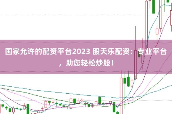 国家允许的配资平台2023 股天乐配资：专业平台，助您轻松炒股！