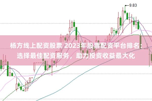 杨方线上配资股票 2023年股票配资平台排名：选择最佳配资服务，助力投资收益最大化