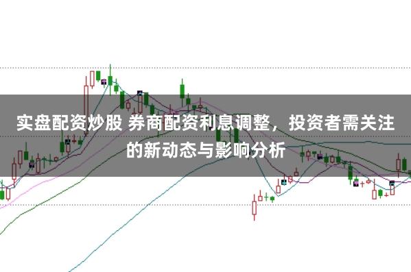 实盘配资炒股 券商配资利息调整，投资者需关注的新动态与影响分析