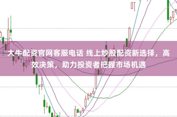大牛配资官网客服电话 线上炒股配资新选择，高效决策，助力投资者把握市场机遇