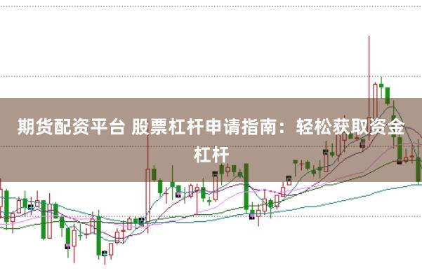 期货配资平台 股票杠杆申请指南：轻松获取资金杠杆