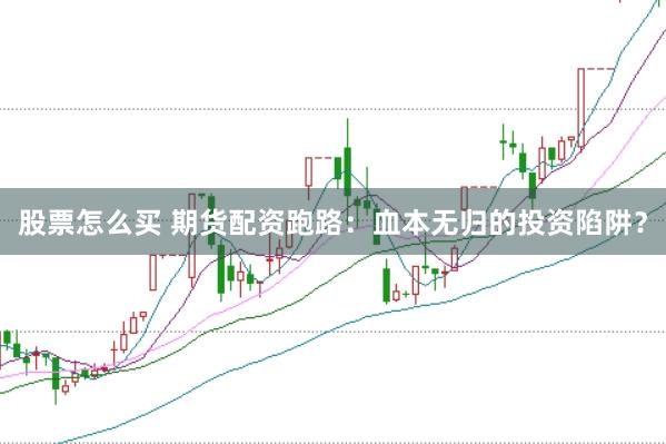 股票怎么买 期货配资跑路：血本无归的投资陷阱？