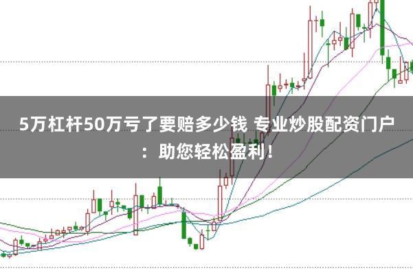 5万杠杆50万亏了要赔多少钱 专业炒股配资门户：助您轻松盈利！