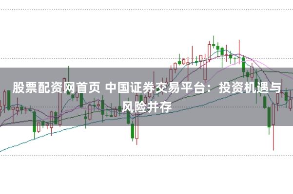 股票配资网首页 中国证券交易平台：投资机遇与风险并存