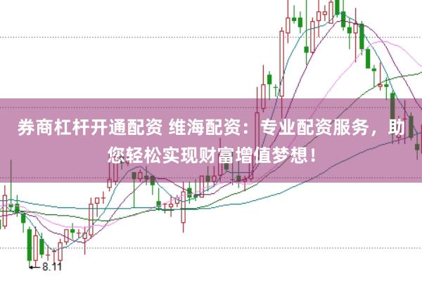 券商杠杆开通配资 维海配资：专业配资服务，助您轻松实现财富增值梦想！