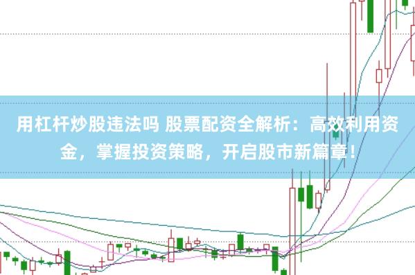 用杠杆炒股违法吗 股票配资全解析：高效利用资金，掌握投资策略，开启股市新篇章！