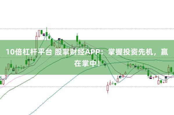 10倍杠杆平台 股掌财经APP：掌握投资先机，赢在掌中！