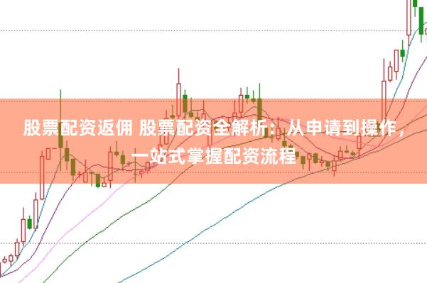 股票配资返佣 股票配资全解析：从申请到操作，一站式掌握配资流程