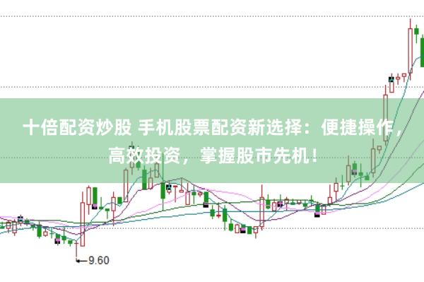 十倍配资炒股 手机股票配资新选择：便捷操作，高效投资，掌握股市先机！