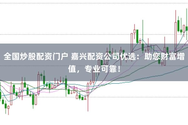 全国炒股配资门户 嘉兴配资公司优选：助您财富增值，专业可靠！