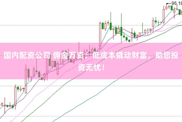 国内配资公司 佣金万资：低成本撬动财富，助您投资无忧！