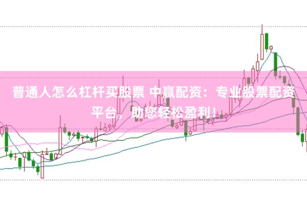 普通人怎么杠杆买股票 中赢配资：专业股票配资平台，助您轻松盈利！