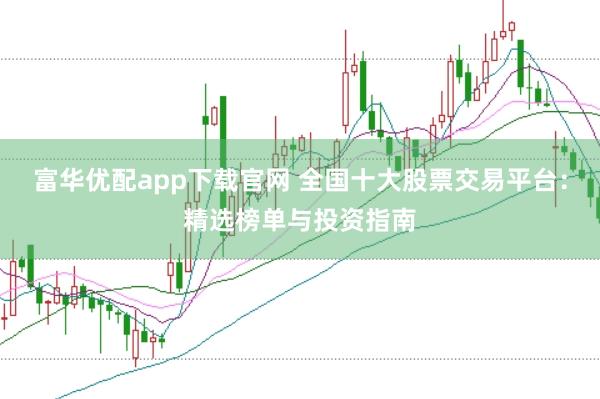 富华优配app下载官网 全国十大股票交易平台：精选榜单与投资指南