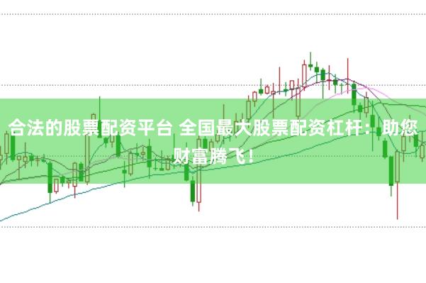 合法的股票配资平台 全国最大股票配资杠杆：助您财富腾飞！