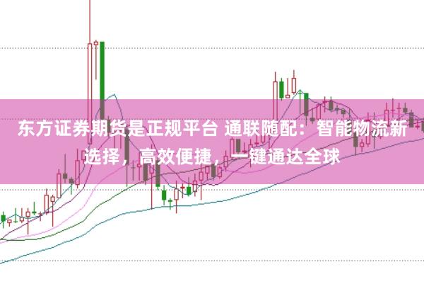 东方证券期货是正规平台 通联随配：智能物流新选择，高效便捷，一键通达全球
