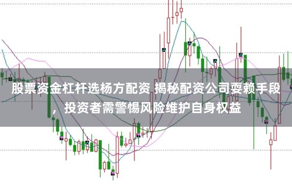 股票资金杠杆选杨方配资 揭秘配资公司耍赖手段，投资者需警惕风险维护自身权益