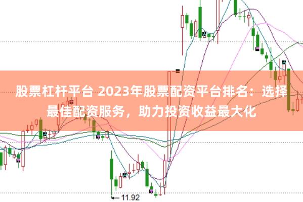 股票杠杆平台 2023年股票配资平台排名：选择最佳配资服务，助力投资收益最大化