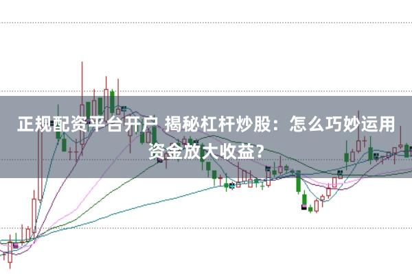 正规配资平台开户 揭秘杠杆炒股：怎么巧妙运用资金放大收益？