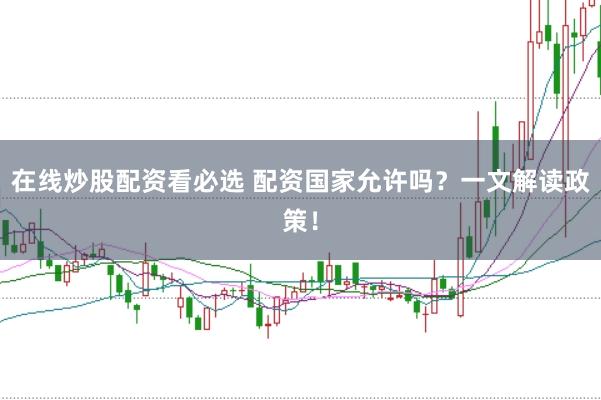 在线炒股配资看必选 配资国家允许吗？一文解读政策！