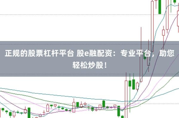 正规的股票杠杆平台 股e融配资：专业平台，助您轻松炒股！