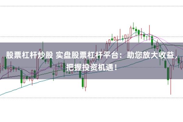 股票杠杆炒股 实盘股票杠杆平台：助您放大收益，把握投资机遇！