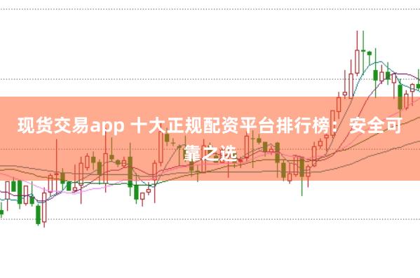 现货交易app 十大正规配资平台排行榜：安全可靠之选