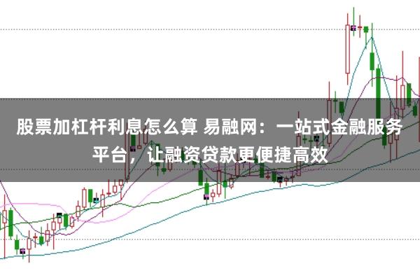 股票加杠杆利息怎么算 易融网：一站式金融服务平台，让融资贷款更便捷高效